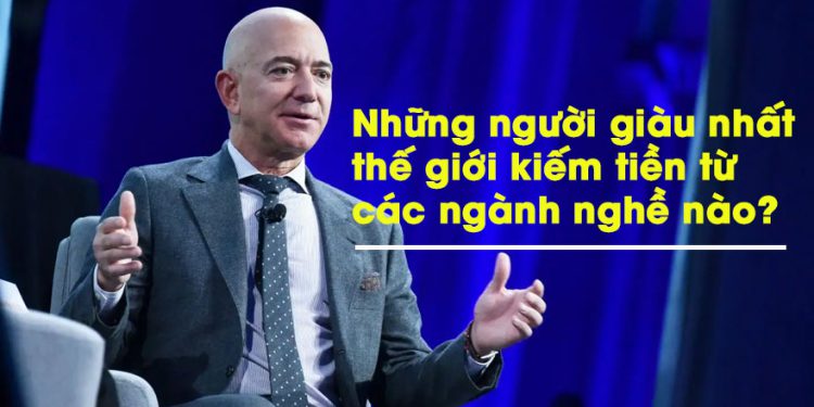 Những người giàu nhất thế giới kiếm tiền từ các ngành nghề nào?